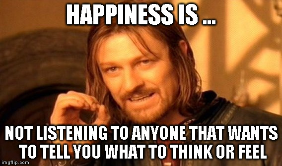 One Does Not Simply | HAPPINESS IS ... NOT LISTENING TO ANYONE THAT WANTS TO TELL YOU WHAT TO THINK OR FEEL | image tagged in memes,one does not simply | made w/ Imgflip meme maker