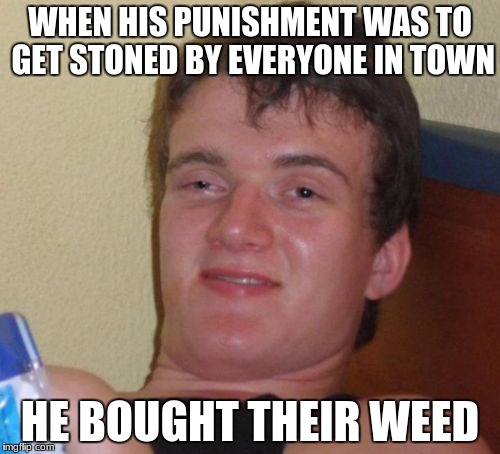 10 Guy | WHEN HIS PUNISHMENT WAS TO GET STONED BY EVERYONE IN TOWN; HE BOUGHT THEIR WEED | image tagged in memes,10 guy | made w/ Imgflip meme maker