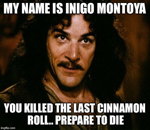 Inigo Montoya Meme | MY NAME IS INIGO MONTOYA; YOU KILLED THE LAST CINNAMON ROLL.. PREPARE TO DIE | image tagged in memes,inigo montoya | made w/ Imgflip meme maker