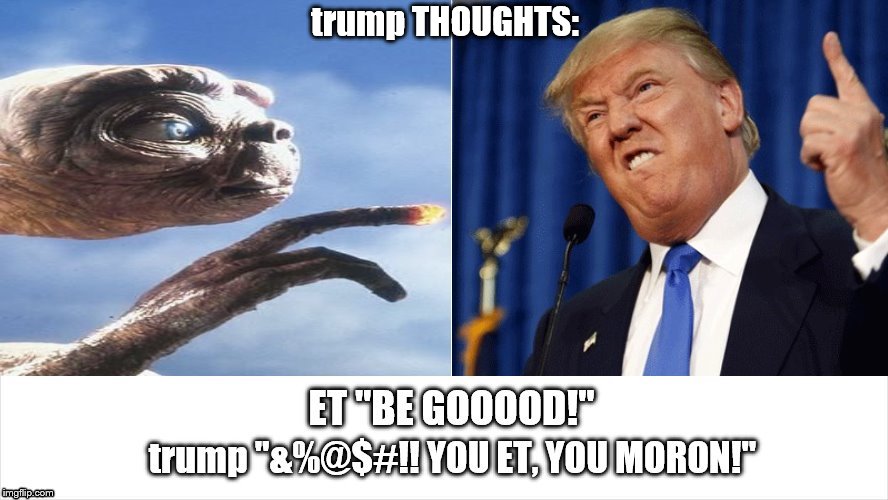 not even ET can Get trump To: Be GOOOD!
 | trump THOUGHTS: | image tagged in et be good trump,trump  et,steven spielberg et,scumbag trump,trump unfit unqualified dangerous,take a knee | made w/ Imgflip meme maker