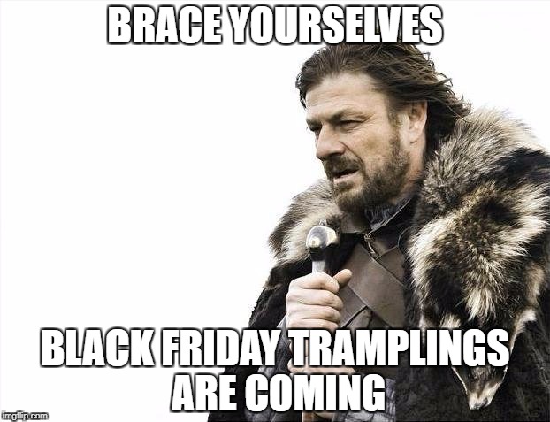 Brace Yourselves X is Coming | BRACE YOURSELVES; BLACK FRIDAY TRAMPLINGS ARE COMING | image tagged in memes,brace yourselves x is coming | made w/ Imgflip meme maker