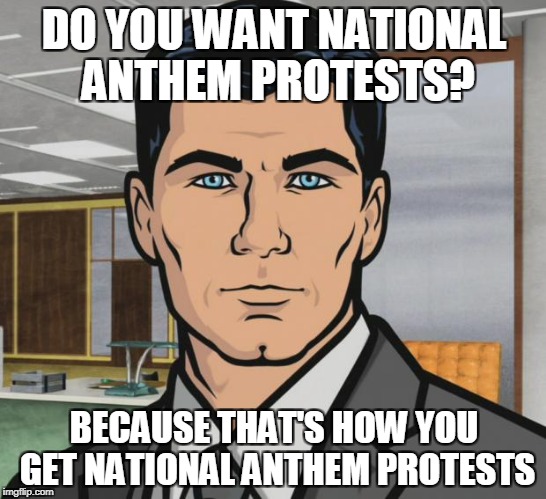 Archer Meme | DO YOU WANT NATIONAL ANTHEM PROTESTS? BECAUSE THAT'S HOW YOU GET NATIONAL ANTHEM PROTESTS | image tagged in memes,archer | made w/ Imgflip meme maker