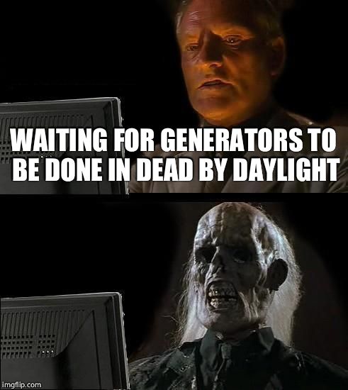 I'll Just Wait Here Meme | WAITING FOR GENERATORS TO BE DONE IN DEAD BY DAYLIGHT | image tagged in memes,ill just wait here | made w/ Imgflip meme maker