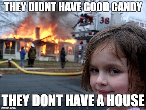 Disaster Girl Meme | THEY DIDNT HAVE GOOD CANDY; THEY DONT HAVE A HOUSE | image tagged in memes,disaster girl | made w/ Imgflip meme maker