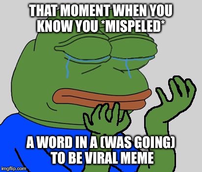 Sad Pepe the Frog |  THAT MOMENT WHEN YOU KNOW YOU *MISPELED*; A WORD IN A (WAS GOING) TO BE VIRAL MEME | image tagged in sad pepe the frog | made w/ Imgflip meme maker