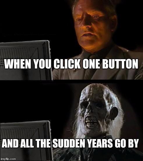 I'll Just Wait Here | WHEN YOU CLICK ONE BUTTON; AND ALL THE SUDDEN YEARS GO BY | image tagged in memes,ill just wait here | made w/ Imgflip meme maker