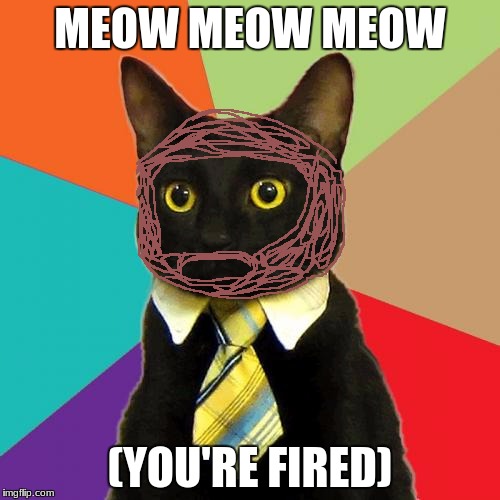 Business Cat Meme | MEOW MEOW MEOW; (YOU'RE FIRED) | image tagged in memes,business cat | made w/ Imgflip meme maker