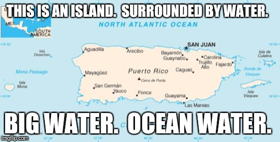 In Trump's own words... | THIS IS AN ISLAND.  SURROUNDED BY WATER. BIG WATER.  OCEAN WATER. | image tagged in puerto rico | made w/ Imgflip meme maker