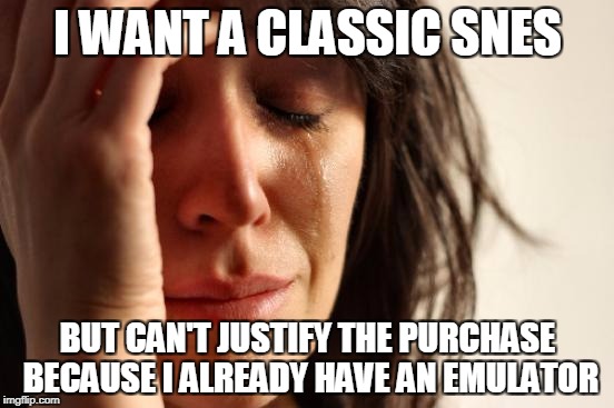 First World Problems Meme | I WANT A CLASSIC SNES; BUT CAN'T JUSTIFY THE PURCHASE BECAUSE I ALREADY HAVE AN EMULATOR | image tagged in memes,first world problems,AdviceAnimals | made w/ Imgflip meme maker