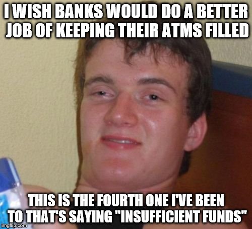 10 Guy | I WISH BANKS WOULD DO A BETTER JOB OF KEEPING THEIR ATMS FILLED; THIS IS THE FOURTH ONE I'VE BEEN TO THAT'S SAYING "INSUFFICIENT FUNDS" | image tagged in memes,10 guy | made w/ Imgflip meme maker