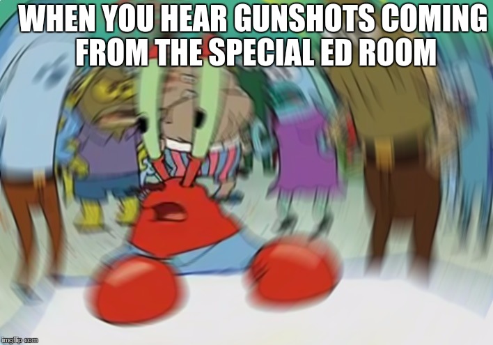 Glack Glack | WHEN YOU HEAR GUNSHOTS COMING FROM THE SPECIAL ED ROOM | image tagged in memes,mr krabs blur meme | made w/ Imgflip meme maker