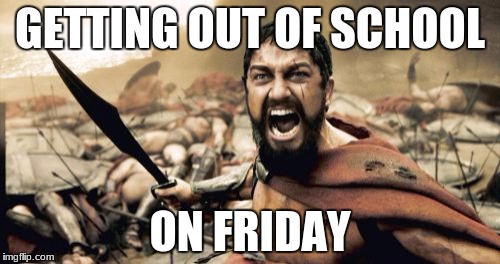 Sparta Leonidas Meme | GETTING OUT OF SCHOOL; ON FRIDAY | image tagged in memes,sparta leonidas | made w/ Imgflip meme maker