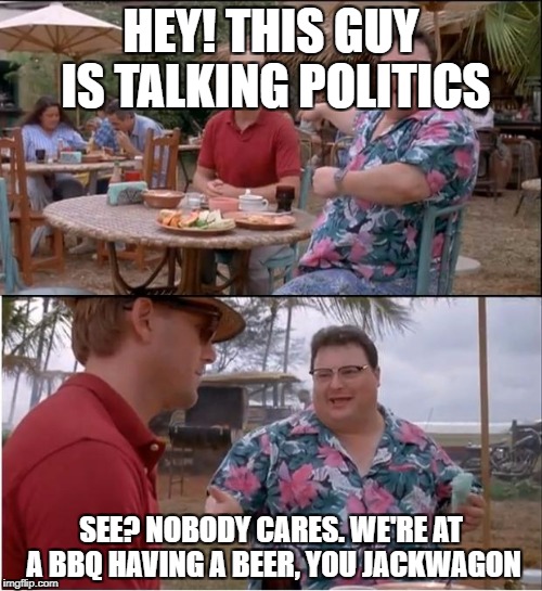 See Nobody Cares Meme | HEY! THIS GUY IS TALKING POLITICS; SEE? NOBODY CARES. WE'RE AT A BBQ HAVING A BEER, YOU JACKWAGON | image tagged in memes,see nobody cares | made w/ Imgflip meme maker