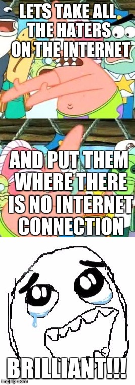 LETS TAKE ALL THE HATERS  ON THE INTERNET; AND PUT THEM WHERE THERE IS NO INTERNET CONNECTION; BRILLIANT!!! | image tagged in no haters | made w/ Imgflip meme maker