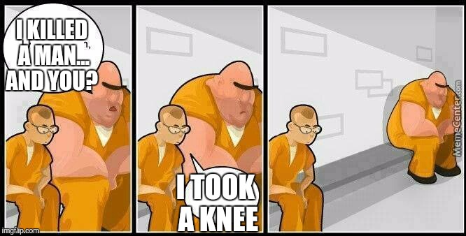#takeankee | I KILLED A MAN... AND YOU? I TOOK A KNEE | image tagged in prisoners blank,take a knee,jbmemegeek,memes | made w/ Imgflip meme maker