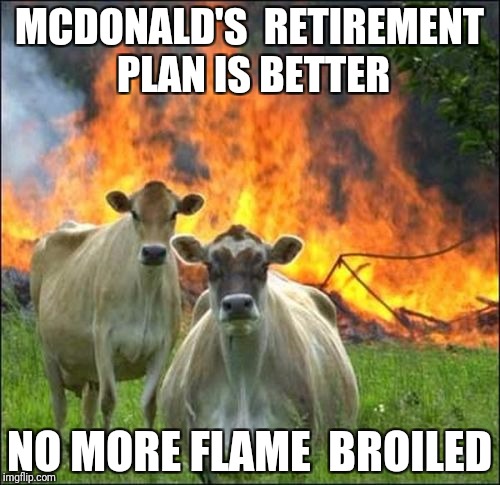 Evil Cows Meme | MCDONALD'S  RETIREMENT PLAN IS BETTER; NO MORE FLAME  BROILED | image tagged in memes,evil cows | made w/ Imgflip meme maker