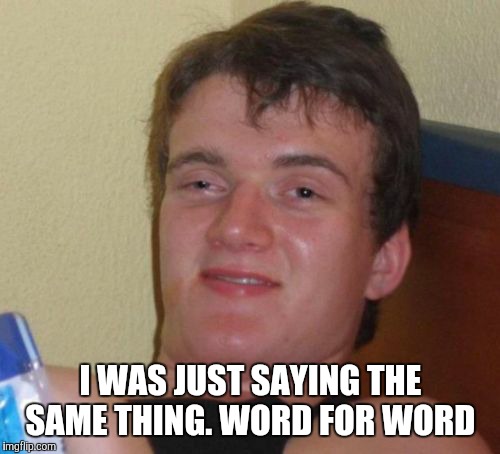 10 Guy Meme | I WAS JUST SAYING THE SAME THING. WORD FOR WORD | image tagged in memes,10 guy | made w/ Imgflip meme maker