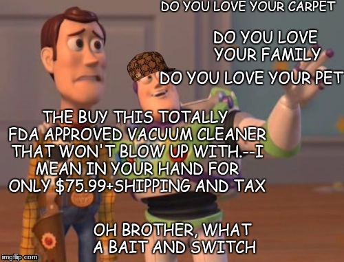 X, X Everywhere Meme | DO YOU LOVE YOUR CARPET; DO YOU LOVE YOUR FAMILY; DO YOU LOVE YOUR PET; THE BUY THIS TOTALLY FDA APPROVED VACUUM CLEANER THAT WON'T BLOW UP WITH.--I MEAN IN YOUR HAND FOR ONLY $75.99+SHIPPING AND TAX; OH BROTHER, WHAT A BAIT AND SWITCH | image tagged in memes,x x everywhere,scumbag | made w/ Imgflip meme maker