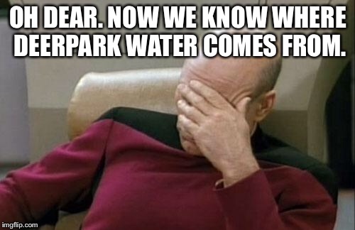 Captain Picard Facepalm Meme | OH DEAR. NOW WE KNOW WHERE DEERPARK WATER COMES FROM. | image tagged in memes,captain picard facepalm | made w/ Imgflip meme maker