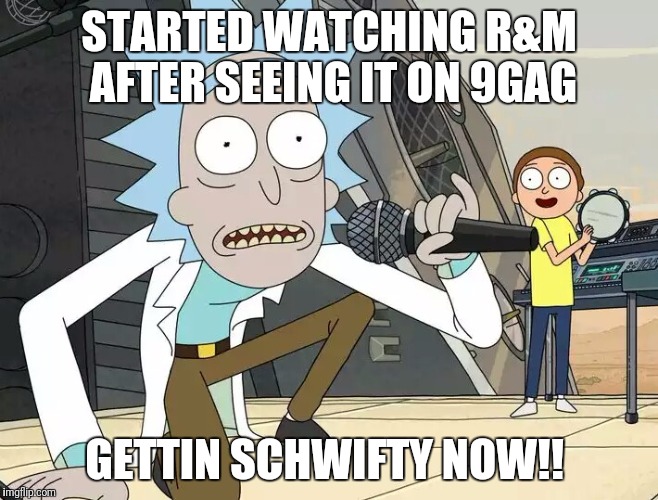 Rick and Morty Get Schwifty | STARTED WATCHING R&M AFTER SEEING IT ON 9GAG; GETTIN SCHWIFTY NOW!! | image tagged in rick and morty get schwifty | made w/ Imgflip meme maker