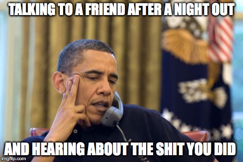 No I Can't Obama Meme | TALKING TO A FRIEND AFTER A NIGHT OUT; AND HEARING ABOUT THE SHIT YOU DID | image tagged in memes,no i cant obama | made w/ Imgflip meme maker
