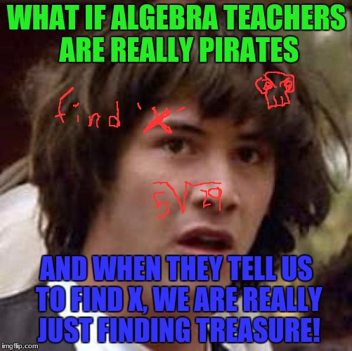 I never really trusted my algebra teacher | WHAT IF ALGEBRA TEACHERS ARE REALLY PIRATES; AND WHEN THEY TELL US TO FIND X, WE ARE REALLY JUST FINDING TREASURE! | image tagged in memes,conspiracy keanu,algebra | made w/ Imgflip meme maker