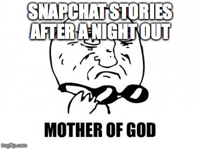 Mother Of God Meme | SNAPCHAT STORIES AFTER A NIGHT OUT | image tagged in memes,mother of god | made w/ Imgflip meme maker