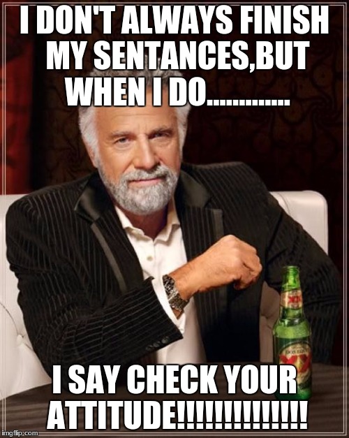 The Most Interesting Man In The World Meme | I DON'T ALWAYS FINISH MY SENTANCES,BUT WHEN I DO............. I SAY CHECK YOUR ATTITUDE!!!!!!!!!!!!!! | image tagged in memes,the most interesting man in the world | made w/ Imgflip meme maker