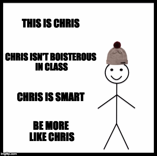 Be Like Bill Meme | THIS IS CHRIS; CHRIS ISN'T BOISTEROUS IN CLASS; CHRIS IS SMART; BE MORE LIKE CHRIS | image tagged in memes,be like bill | made w/ Imgflip meme maker