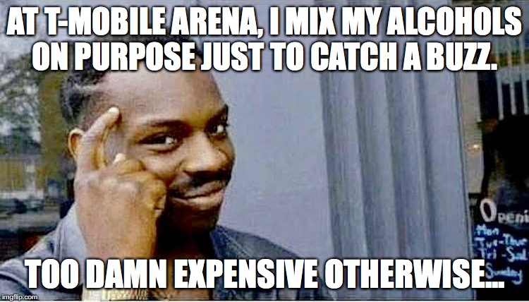 T-Mobile Arena drinks are a rip off.. | AT T-MOBILE ARENA, I MIX MY ALCOHOLS ON PURPOSE JUST TO CATCH A BUZZ. TOO DAMN EXPENSIVE OTHERWISE... | image tagged in t-mobile arena,alcohol | made w/ Imgflip meme maker