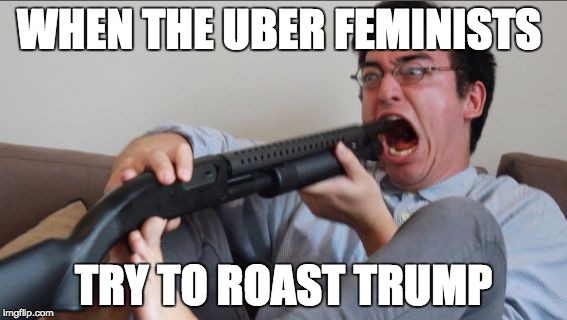 Filthy Frank Shotgun |  WHEN THE UBER FEMINISTS; TRY TO ROAST TRUMP | image tagged in filthy frank shotgun | made w/ Imgflip meme maker