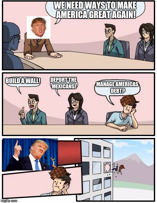 Boardroom Meeting Suggestion | WE NEED WAYS TO MAKE AMERICA GREAT AGAIN! BUILD A WALL! DEPORT THE MEXICANS! MANAGE AMERICAS DEBT? | image tagged in memes,boardroom meeting suggestion,scumbag | made w/ Imgflip meme maker