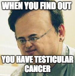 Filthy Frank Stressed | WHEN YOU FIND OUT; YOU HAVE TESTICULAR CANCER | image tagged in filthy frank stressed | made w/ Imgflip meme maker