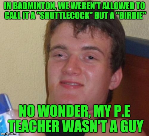 10 Guy | IN BADMINTON, WE WEREN'T ALLOWED TO CALL IT A "SHUTTLECOCK" BUT A "BIRDIE"; NO WONDER, MY P.E TEACHER WASN'T A GUY | image tagged in memes,10 guy,badminton,shuttlecock,birdie,pe | made w/ Imgflip meme maker
