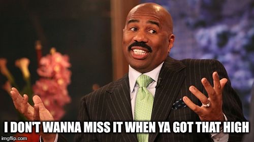 Steve Harvey Meme | I DON'T WANNA MISS IT WHEN YA GOT THAT HIGH | image tagged in memes,steve harvey | made w/ Imgflip meme maker