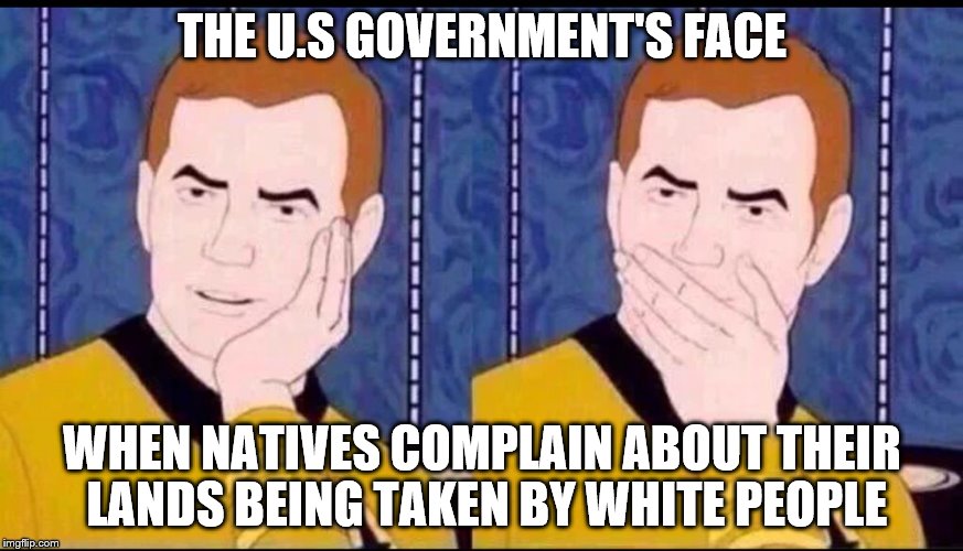 Fake Surprised  | THE U.S GOVERNMENT'S FACE; WHEN NATIVES COMPLAIN ABOUT THEIR LANDS BEING TAKEN BY WHITE PEOPLE | image tagged in fake surprised | made w/ Imgflip meme maker