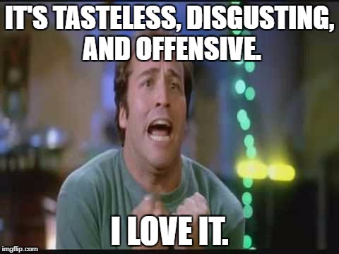 PCU  | IT'S TASTELESS, DISGUSTING, AND OFFENSIVE. I LOVE IT. | image tagged in pcu | made w/ Imgflip meme maker