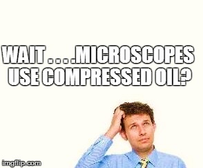 WAIT . . . .MICROSCOPES USE COMPRESSED OIL? | made w/ Imgflip meme maker