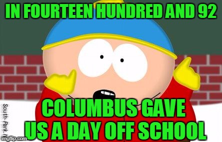In 1492 Columbus sailed to give us a day off school | IN FOURTEEN HUNDRED AND 92; COLUMBUS GAVE US A DAY OFF SCHOOL | image tagged in cartman,columbus day,south park | made w/ Imgflip meme maker