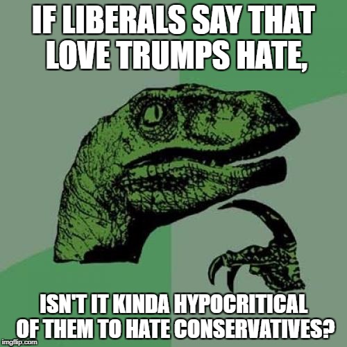 Philosoraptor Meme | IF LIBERALS SAY THAT LOVE TRUMPS HATE, ISN'T IT KINDA HYPOCRITICAL OF THEM TO HATE CONSERVATIVES? | image tagged in memes,philosoraptor | made w/ Imgflip meme maker