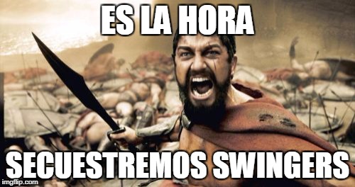 Sparta Leonidas Meme | ES LA HORA; SECUESTREMOS SWINGERS | image tagged in memes,sparta leonidas | made w/ Imgflip meme maker