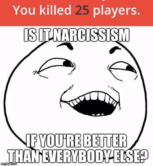 Is it really? | IS IT NARCISSISM; IF YOU'RE BETTER THAN EVERYBODY ELSE? | image tagged in narcissism,derp,awesome | made w/ Imgflip meme maker