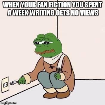 Sad Pepe Suicide | WHEN YOUR FAN FICTION YOU SPENT A WEEK WRITING GETS NO VIEWS | image tagged in sad pepe suicide | made w/ Imgflip meme maker