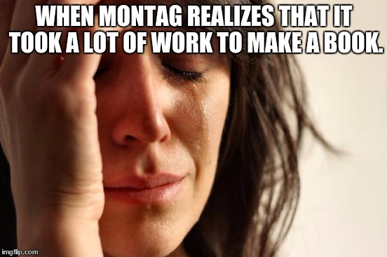 First World Problems Meme | WHEN MONTAG REALIZES THAT IT TOOK A LOT OF WORK TO MAKE A BOOK. | image tagged in memes,first world problems | made w/ Imgflip meme maker