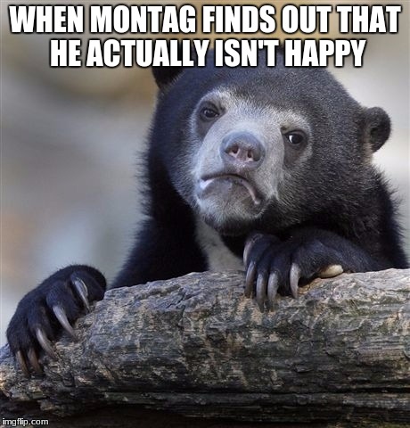 Confession Bear Meme | WHEN MONTAG FINDS OUT THAT HE ACTUALLY ISN'T HAPPY | image tagged in memes,confession bear | made w/ Imgflip meme maker