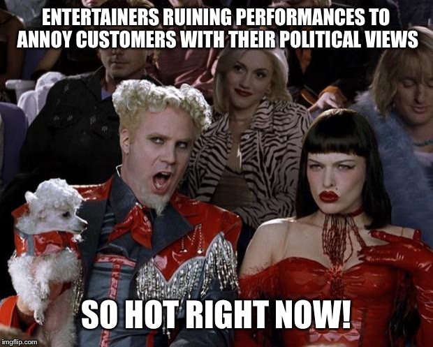 If they want to add their own commercials then the cost should be free like TV and YouTube. | ENTERTAINERS RUINING PERFORMANCES TO ANNOY CUSTOMERS WITH THEIR POLITICAL VIEWS; SO HOT RIGHT NOW! | image tagged in memes,mugatu so hot right now,emtertainers,political views,protests | made w/ Imgflip meme maker