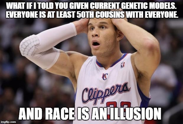 Blake Griffin confused | WHAT IF I TOLD YOU GIVEN CURRENT GENETIC MODELS. EVERYONE IS AT LEAST 50TH COUSINS WITH EVERYONE. AND RACE IS AN ILLUSION | image tagged in blake griffin confused | made w/ Imgflip meme maker