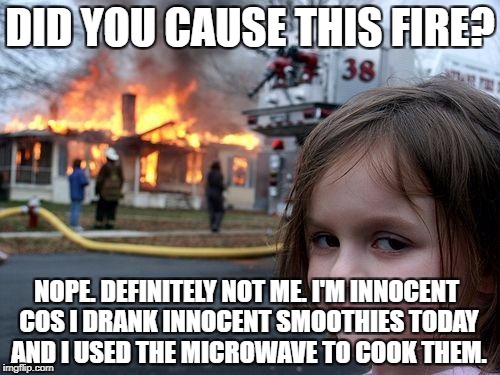Disaster Girl Meme | DID YOU CAUSE THIS FIRE? NOPE. DEFINITELY NOT ME. I'M INNOCENT COS I DRANK INNOCENT SMOOTHIES TODAY AND I USED THE MICROWAVE TO COOK THEM. | image tagged in memes,disaster girl | made w/ Imgflip meme maker