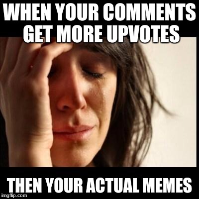 Sad girl meme | WHEN YOUR COMMENTS GET MORE UPVOTES; THEN YOUR ACTUAL MEMES | image tagged in sad girl meme | made w/ Imgflip meme maker