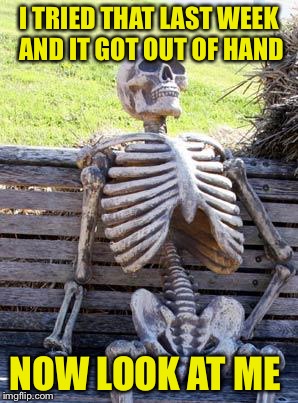 Waiting Skeleton Meme | I TRIED THAT LAST WEEK AND IT GOT OUT OF HAND NOW LOOK AT ME | image tagged in memes,waiting skeleton | made w/ Imgflip meme maker